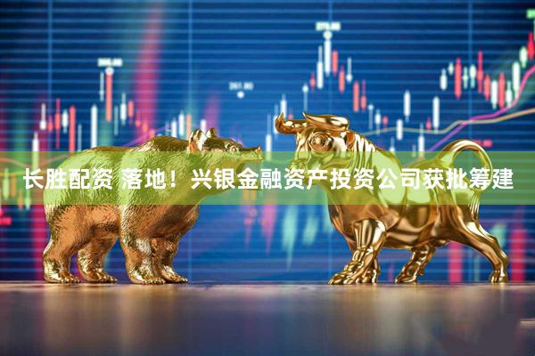 长胜配资 落地！兴银金融资产投资公司获批筹建