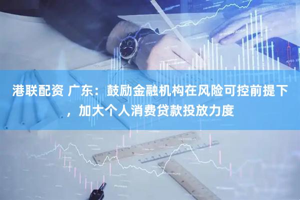 港联配资 广东：鼓励金融机构在风险可控前提下，加大个人消费贷款投放力度