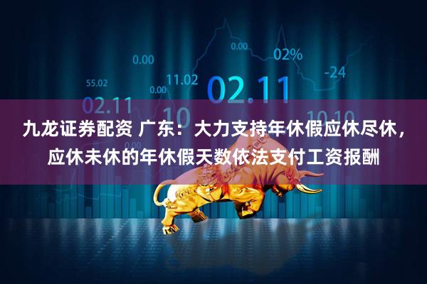 九龙证券配资 广东：大力支持年休假应休尽休，应休未休的年休假天数依法支付工资报酬