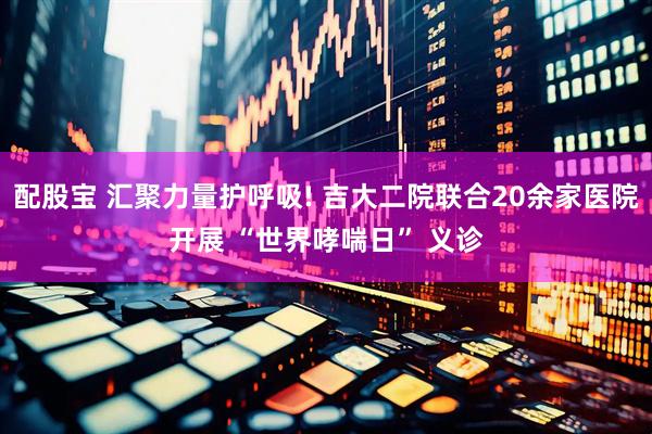 配股宝 汇聚力量护呼吸! 吉大二院联合20余家医院开展 “世界哮喘日” 义诊