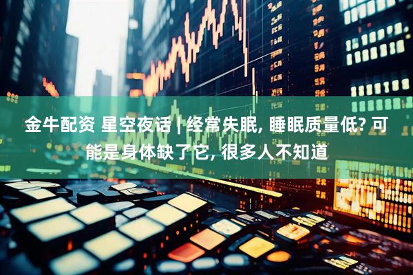 金牛配资 星空夜话 | 经常失眠, 睡眠质量低? 可能是身体缺了它, 很多人不知道