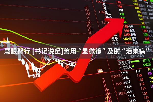 慧眼智行 [书记说纪]善用“显微镜”及时“治未病”