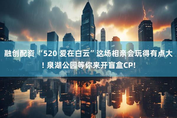 融创配资 “520 爱在白云”这场相亲会玩得有点大! 泉湖公园等你来开盲盒CP!