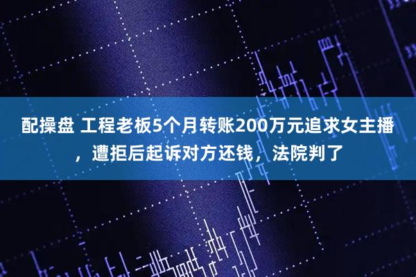 配操盘 工程老板5个月转账200万元追求女主播，遭拒后起诉对方还钱，法院判了