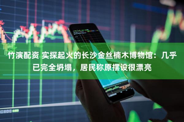 竹演配资 实探起火的长沙金丝楠木博物馆：几乎已完全坍塌，居民称原摆设很漂亮