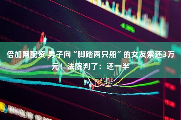 倍加网配资 男子向“脚踏两只船”的女友索还3万元！法院判了：还一半