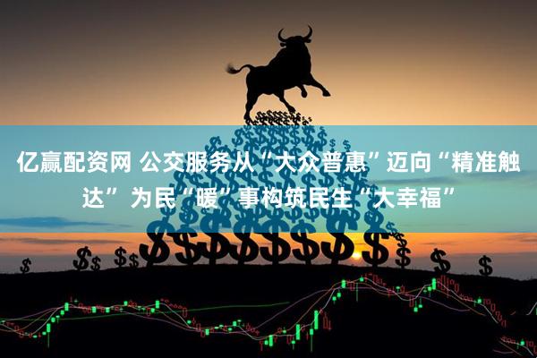 亿赢配资网 公交服务从“大众普惠”迈向“精准触达” 为民“暖”事构筑民生“大幸福”