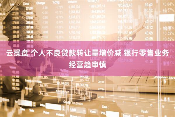 云操盘 个人不良贷款转让量增价减 银行零售业务经营趋审慎