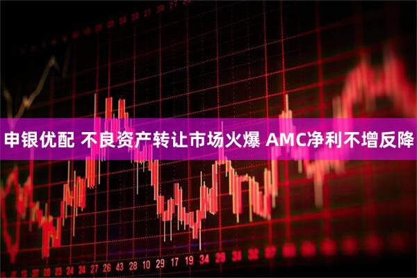 申银优配 不良资产转让市场火爆 AMC净利不增反降