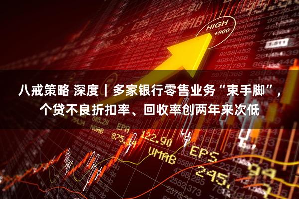 八戒策略 深度｜多家银行零售业务“束手脚”，个贷不良折扣率、回收率创两年来次低