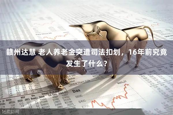 赣州达慧 老人养老金突遭司法扣划，16年前究竟发生了什么？