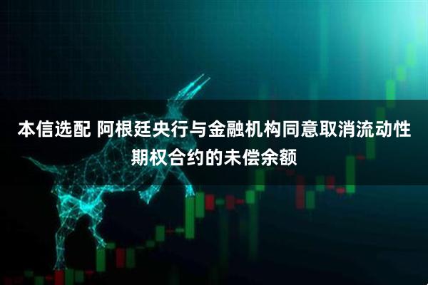 本信选配 阿根廷央行与金融机构同意取消流动性期权合约的未偿余额