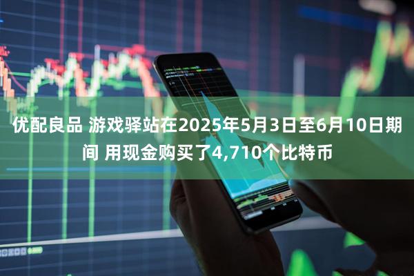 优配良品 游戏驿站在2025年5月3日至6月10日期间 用现金购买了4,710个比特币
