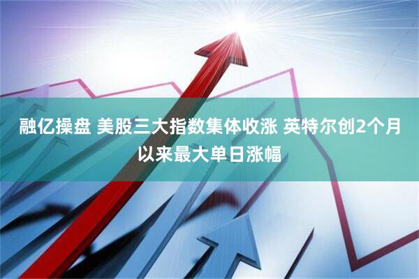 融亿操盘 美股三大指数集体收涨 英特尔创2个月以来最大单日涨幅