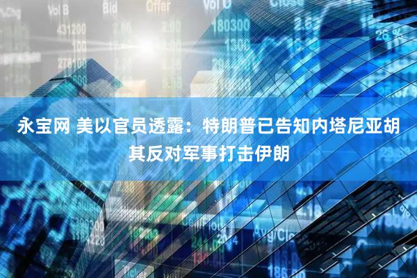 永宝网 美以官员透露：特朗普已告知内塔尼亚胡其反对军事打击伊朗