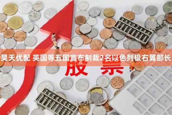 昊天优配 英国等五国宣布制裁2名以色列极右翼部长