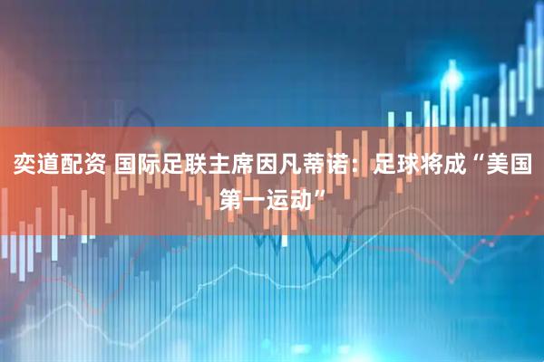奕道配资 国际足联主席因凡蒂诺：足球将成“美国第一运动”