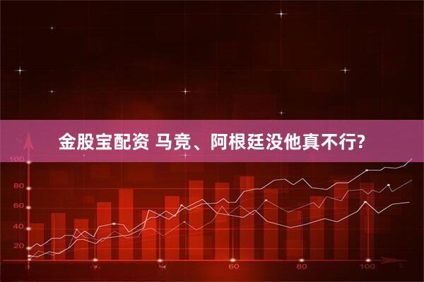 金股宝配资 马竞、阿根廷没他真不行?