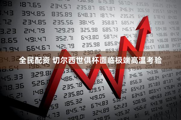 全民配资 切尔西世俱杯面临极端高温考验