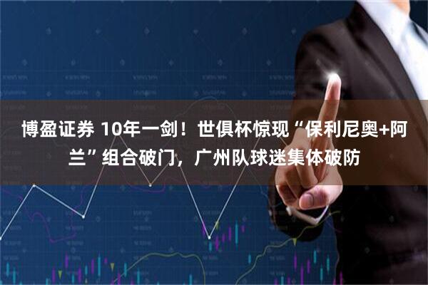 博盈证券 10年一剑！世俱杯惊现“保利尼奥+阿兰”组合破门，广州队球迷集体破防