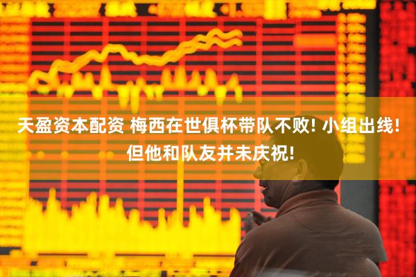 天盈资本配资 梅西在世俱杯带队不败! 小组出线! 但他和队友并未庆祝!