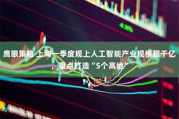 鹰眼策略 上海一季度规上人工智能产业规模超千亿，重点打造“5个高地”