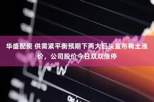 华盛配资 供需紧平衡预期下两大巨头宣布稀土涨价，公司股价今日双双涨停