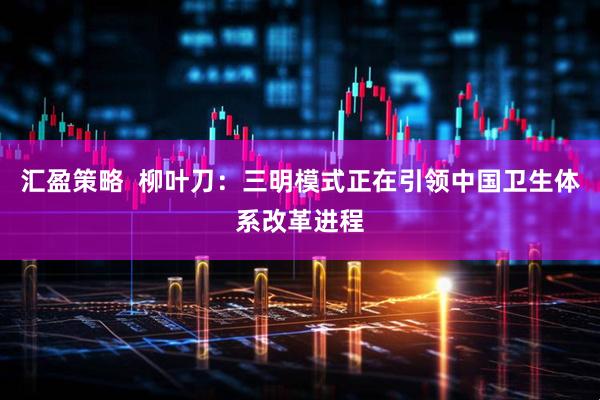 汇盈策略  柳叶刀：三明模式正在引领中国卫生体系改革进程