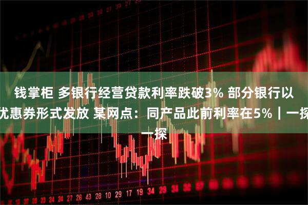 钱掌柜 多银行经营贷款利率跌破3% 部分银行以优惠券形式发放 某网点：同产品此前利率在5%｜一探