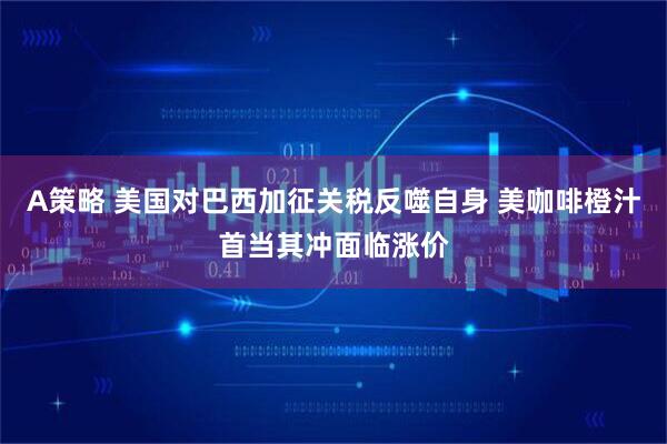 A策略 美国对巴西加征关税反噬自身 美咖啡橙汁首当其冲面临涨价
