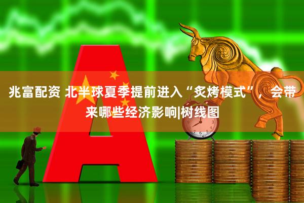 兆富配资 北半球夏季提前进入“炙烤模式”，会带来哪些经济影响|树线图