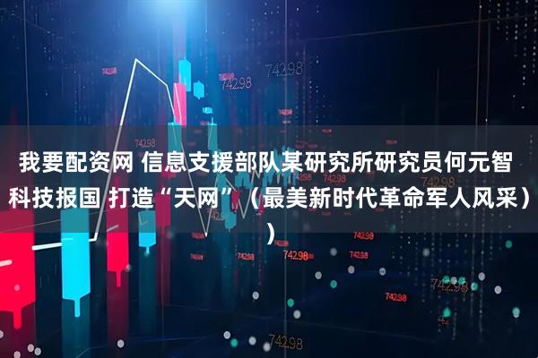 我要配资网 信息支援部队某研究所研究员何元智 科技报国 打造“天网”（最美新时代革命军人风采）