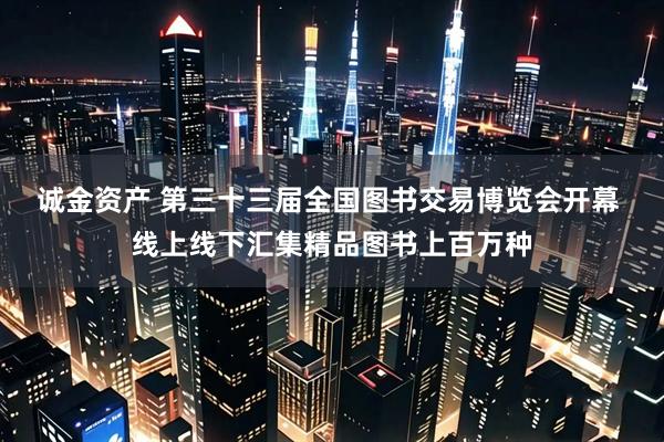诚金资产 第三十三届全国图书交易博览会开幕 线上线下汇集精品图书上百万种