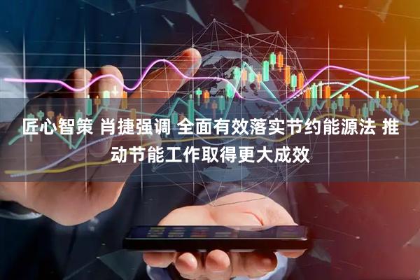 匠心智策 肖捷强调 全面有效落实节约能源法 推动节能工作取得更大成效
