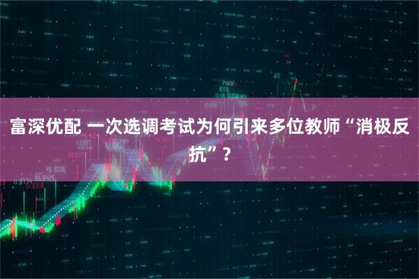 富深优配 一次选调考试为何引来多位教师“消极反抗”？