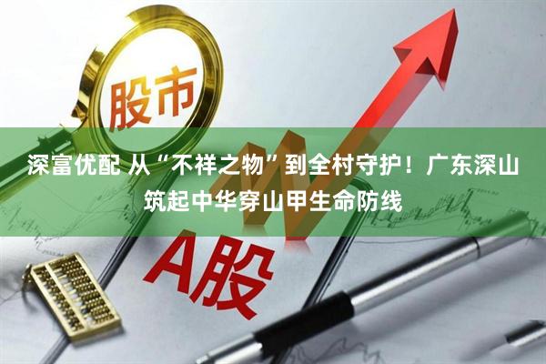 深富优配 从“不祥之物”到全村守护！广东深山筑起中华穿山甲生命防线