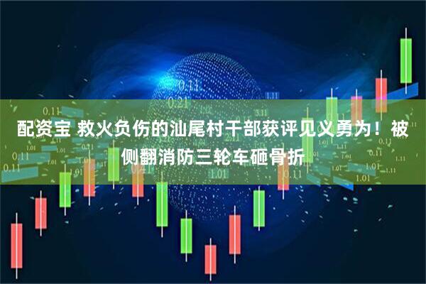 配资宝 救火负伤的汕尾村干部获评见义勇为！被侧翻消防三轮车砸骨折