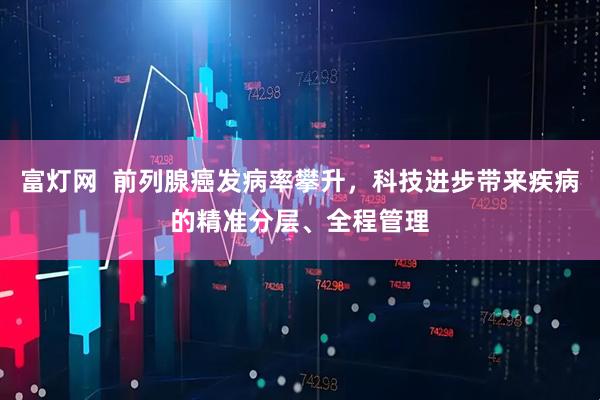 富灯网  前列腺癌发病率攀升，科技进步带来疾病的精准分层、全程管理