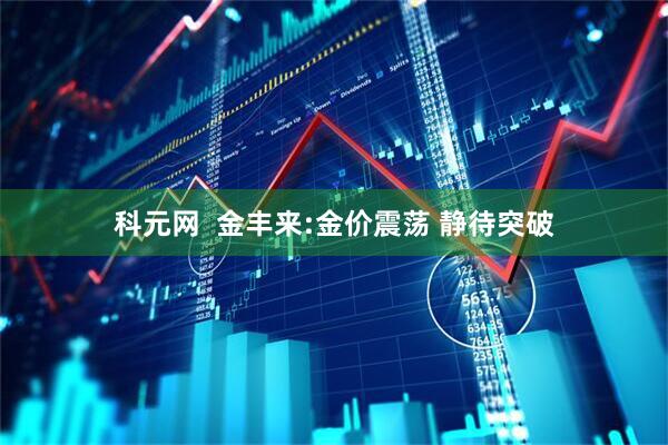 科元网  金丰来:金价震荡 静待突破