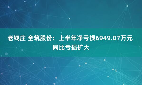 老钱庄 全筑股份：上半年净亏损6949.07万元 同比亏损扩大