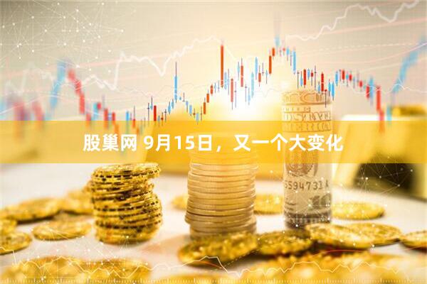 股巢网 9月15日，又一个大变化
