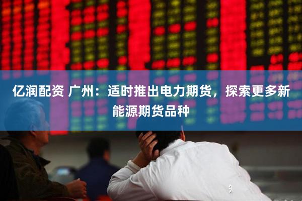 亿润配资 广州：适时推出电力期货，探索更多新能源期货品种