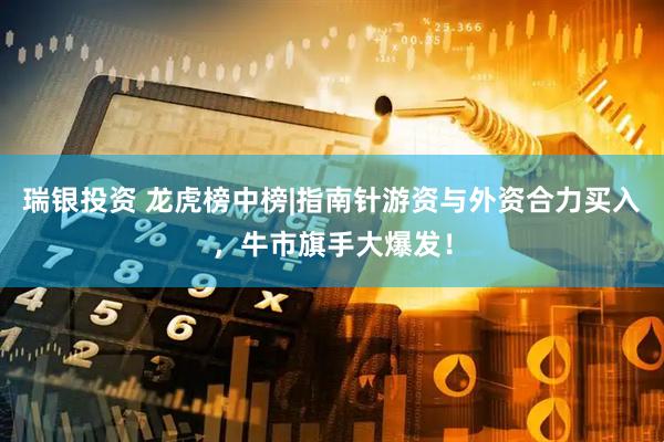 瑞银投资 龙虎榜中榜|指南针游资与外资合力买入，牛市旗手大爆发！