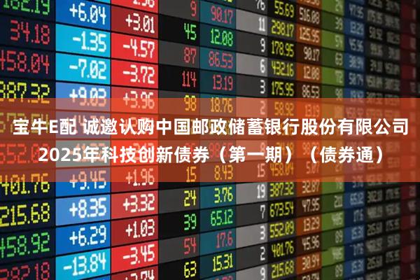 宝牛E配 诚邀认购中国邮政储蓄银行股份有限公司2025年科技创新债券（第一期）（债券通）