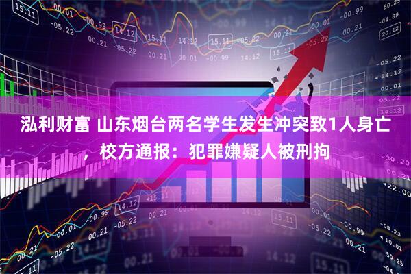 泓利财富 山东烟台两名学生发生冲突致1人身亡，校方通报：犯罪嫌疑人被刑拘