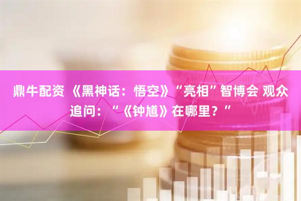 鼎牛配资 《黑神话：悟空》“亮相”智博会 观众追问：“《钟馗》在哪里？”