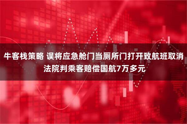 牛客栈策略 误将应急舱门当厕所门打开致航班取消 法院判乘客赔偿国航7万多元
