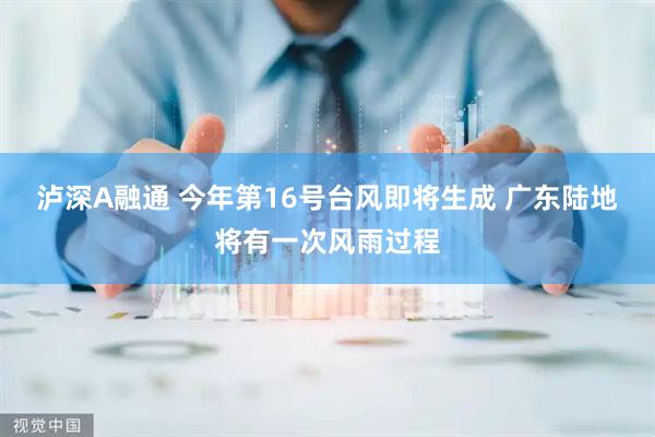 泸深A融通 今年第16号台风即将生成 广东陆地将有一次风雨过程