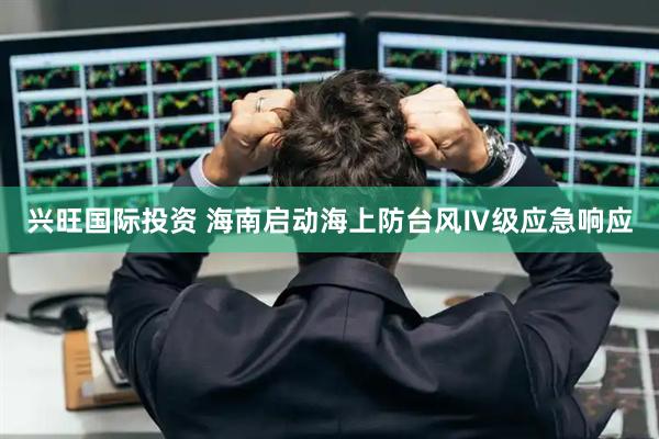兴旺国际投资 海南启动海上防台风Ⅳ级应急响应