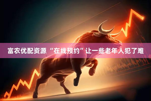 富农优配资源 “在线预约”让一些老年人犯了难